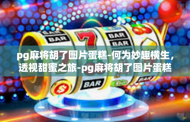 pg麻将胡了图片蛋糕-何为妙趣横生，透视甜蜜之旅-pg麻将胡了图片蛋糕