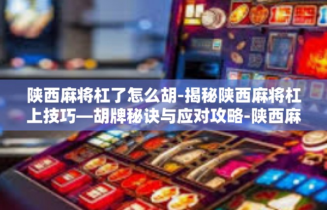 陕西麻将杠了怎么胡-揭秘陕西麻将杠上技巧—胡牌秘诀与应对攻略-陕西麻将杠了怎么胡