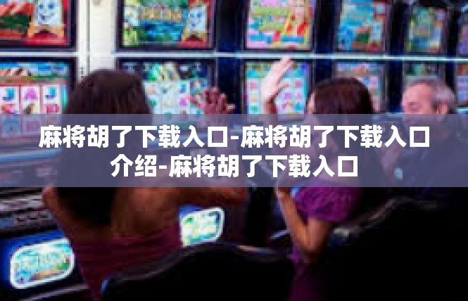 麻将胡了下载入口-麻将胡了下载入口介绍-麻将胡了下载入口