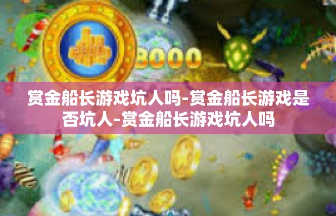 赏金船长游戏坑人吗-赏金船长游戏是否坑人-赏金船长游戏坑人吗
