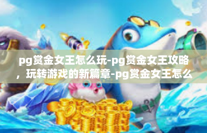 pg赏金女王怎么玩-pg赏金女王攻略，玩转游戏的新篇章-pg赏金女王怎么玩
