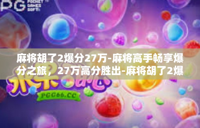 麻将胡了2爆分27万-麻将高手畅享爆分之旅，27万高分胜出-麻将胡了2爆分27万