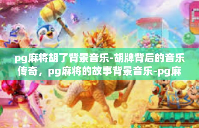 pg麻将胡了背景音乐-胡牌背后的音乐传奇，pg麻将的故事背景音乐-pg麻将胡了背景音乐