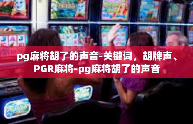 pg麻将胡了的声音-关键词，胡牌声、PGR麻将-pg麻将胡了的声音