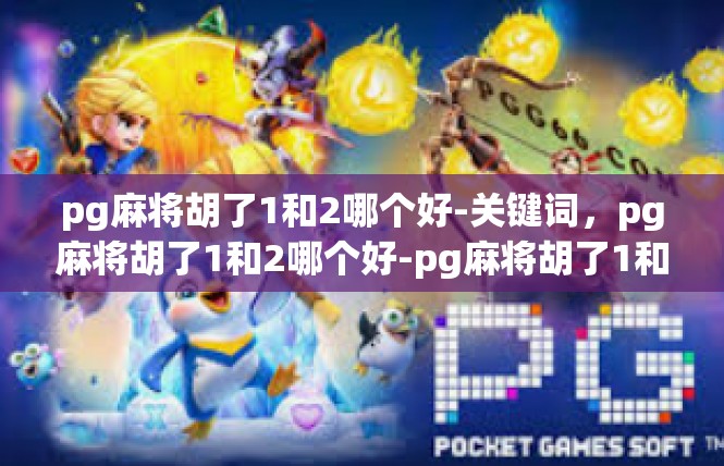 pg麻将胡了1和2哪个好-关键词，pg麻将胡了1和2哪个好-pg麻将胡了1和2哪个好