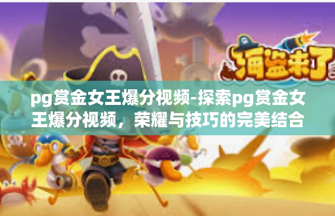 pg赏金女王爆分视频-探索pg赏金女王爆分视频，荣耀与技巧的完美结合-pg赏金女王爆分视频