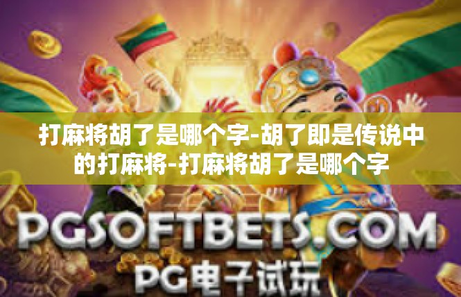 打麻将胡了是哪个字-胡了即是传说中的打麻将-打麻将胡了是哪个字