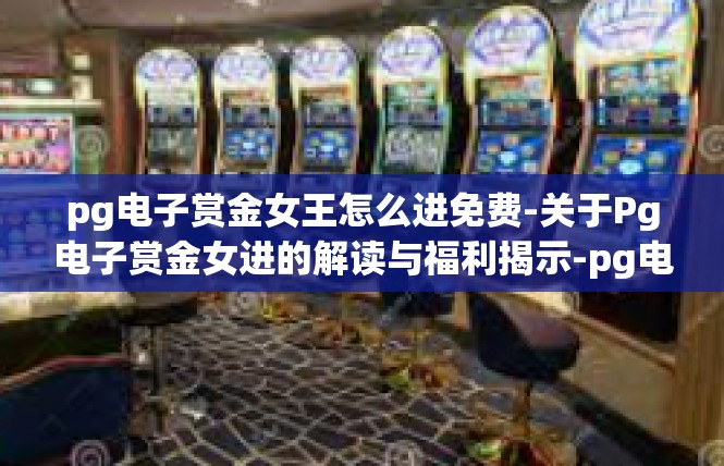 pg电子赏金女王怎么进免费-关于Pg电子赏金女进的解读与福利揭示-pg电子赏金女王怎么进免费