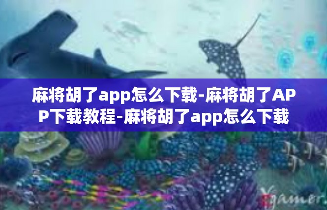 麻将胡了app怎么下载-麻将胡了APP下载教程-麻将胡了app怎么下载