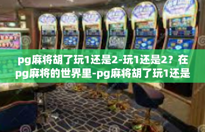 pg麻将胡了玩1还是2-玩1还是2？在pg麻将的世界里-pg麻将胡了玩1还是2