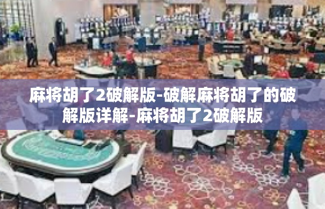 麻将胡了2破解版-破解麻将胡了的破解版详解-麻将胡了2破解版