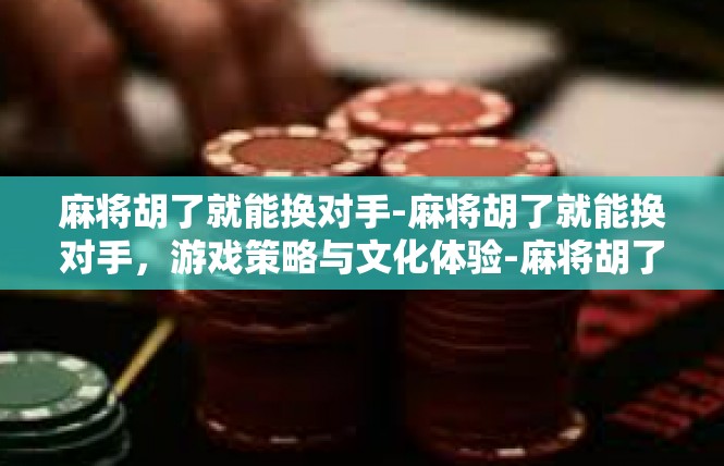 麻将胡了就能换对手-麻将胡了就能换对手，游戏策略与文化体验-麻将胡了就能换对手