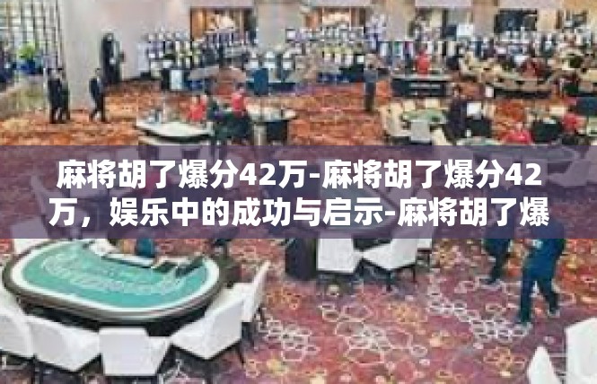 麻将胡了爆分42万-麻将胡了爆分42万，娱乐中的成功与启示-麻将胡了爆分42万