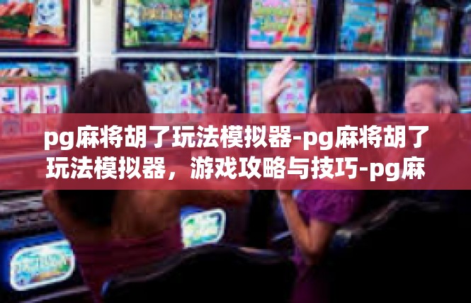 pg麻将胡了玩法模拟器-pg麻将胡了玩法模拟器，游戏攻略与技巧-pg麻将胡了玩法模拟器