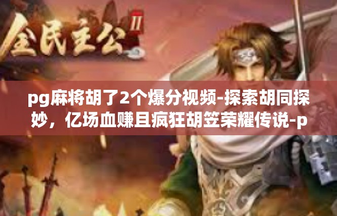pg麻将胡了2个爆分视频-探索胡同探妙，亿场血赚且疯狂胡笠荣耀传说-pg麻将胡了2个爆分视频