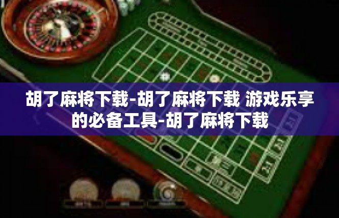胡了麻将下载-胡了麻将下载 游戏乐享的必备工具-胡了麻将下载