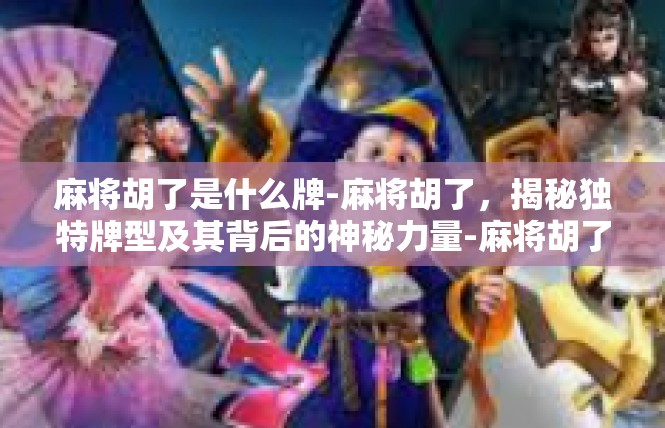 麻将胡了是什么牌-麻将胡了，揭秘独特牌型及其背后的神秘力量-麻将胡了是什么牌