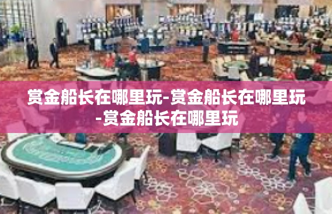 赏金船长在哪里玩-赏金船长在哪里玩-赏金船长在哪里玩