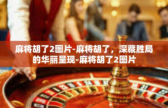 麻将胡了2图片-麻将胡了，深藏胜局的华丽呈现-麻将胡了2图片