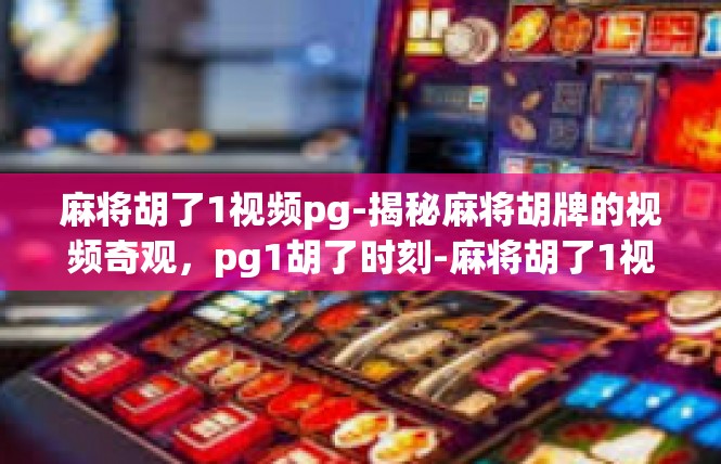 麻将胡了1视频pg-揭秘麻将胡牌的视频奇观，pg1胡了时刻-麻将胡了1视频pg