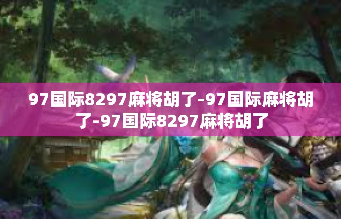97国际8297麻将胡了-97国际麻将胡了-97国际8297麻将胡了