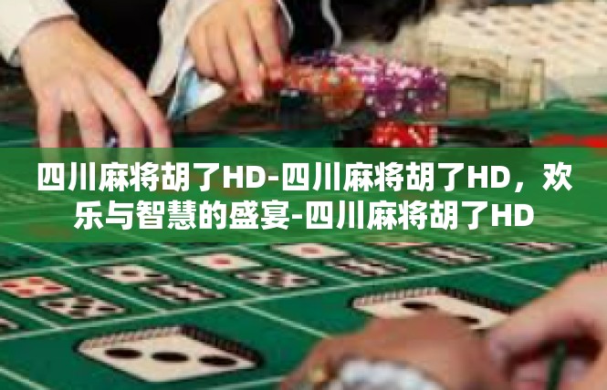 四川麻将胡了HD-四川麻将胡了HD，欢乐与智慧的盛宴-四川麻将胡了HD