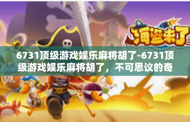 6731顶级游戏娱乐麻将胡了-6731顶级游戏娱乐麻将胡了，不可思议的奇迹-6731顶级游戏娱乐麻将胡了