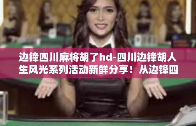 边锋四川麻将胡了hd-四川边锋胡人生风光系列活动新鲜分享！从边锋四川麻将R辑遇上历史来仪式-边锋四川麻将胡了hd