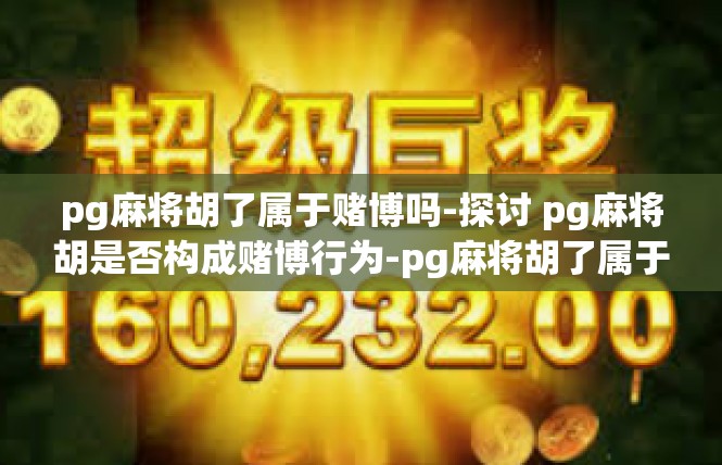 pg麻将胡了属于赌博吗-探讨 pg麻将胡是否构成赌博行为-pg麻将胡了属于赌博吗