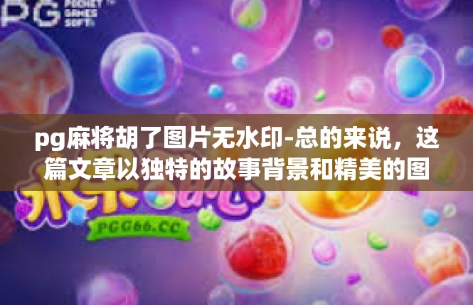 pg麻将胡了图片无水印-总的来说，这篇文章以独特的故事背景和精美的图片为读者呈现了一个充满魅力和活力的场景，吸引了读者的关注和兴趣。pg麻将胡了图片无水印