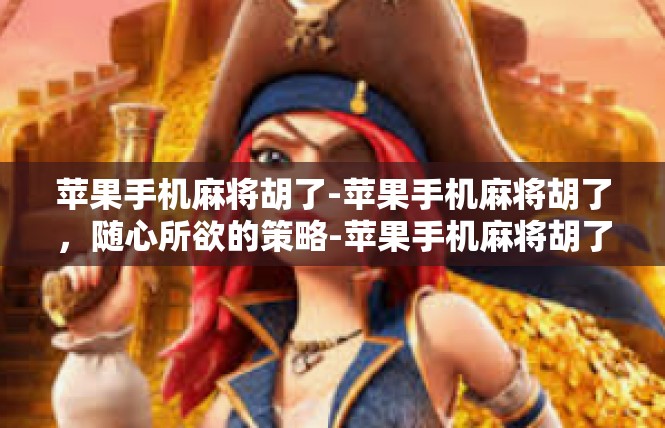 苹果手机麻将胡了-苹果手机麻将胡了，随心所欲的策略-苹果手机麻将胡了