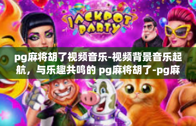 pg麻将胡了视频音乐-视频背景音乐起航，与乐趣共鸣的 pg麻将胡了-pg麻将胡了视频音乐