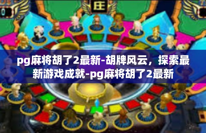 pg麻将胡了2最新-胡牌风云，探索最新游戏成就-pg麻将胡了2最新