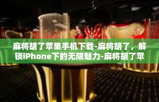 麻将胡了苹果手机下载-麻将胡了，解锁iPhone下的无限魅力-麻将胡了苹果手机下载