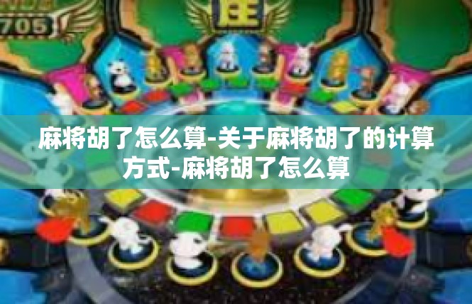 麻将胡了怎么算-关于麻将胡了的计算方式-麻将胡了怎么算