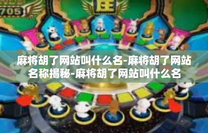 麻将胡了网站叫什么名-麻将胡了网站名称揭秘-麻将胡了网站叫什么名