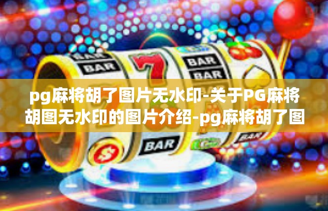 pg麻将胡了图片无水印-关于PG麻将胡图无水印的图片介绍-pg麻将胡了图片无水印