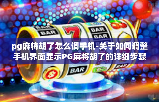 pg麻将胡了怎么调手机-关于如何调整手机界面显示PG麻将胡了的详细步骤-pg麻将胡了怎么调手机