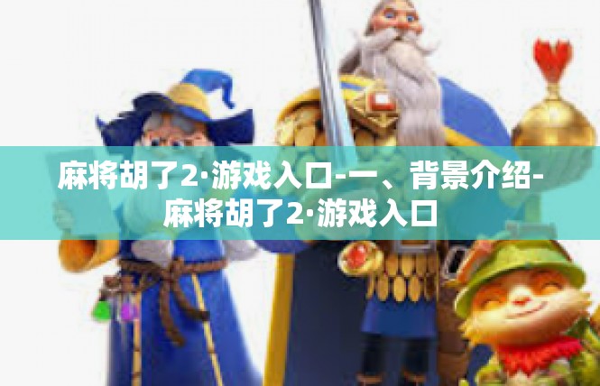 麻将胡了2·游戏入口-一、背景介绍-麻将胡了2·游戏入口