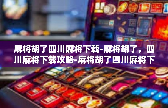 麻将胡了四川麻将下载-麻将胡了，四川麻将下载攻略-麻将胡了四川麻将下载