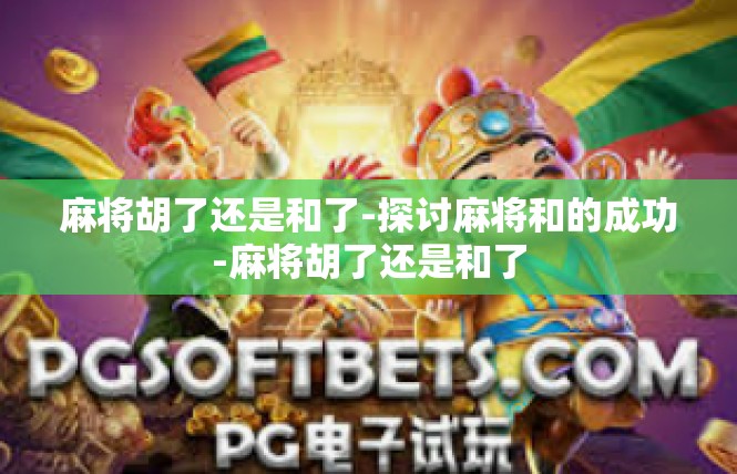 麻将胡了还是和了-探讨麻将和的成功-麻将胡了还是和了