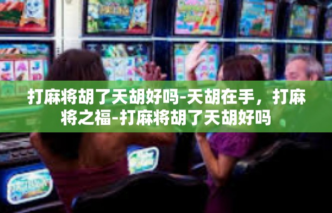 打麻将胡了天胡好吗-天胡在手，打麻将之福-打麻将胡了天胡好吗