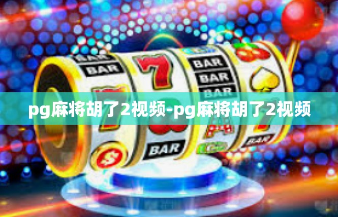 pg麻将胡了2视频-pg麻将胡了2视频