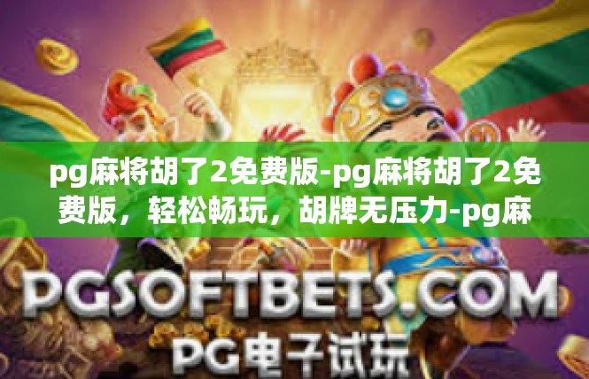 pg麻将胡了2免费版-pg麻将胡了2免费版，轻松畅玩，胡牌无压力-pg麻将胡了2免费版