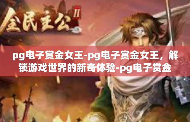 pg电子赏金女王-pg电子赏金女王，解锁游戏世界的新奇体验-pg电子赏金女王