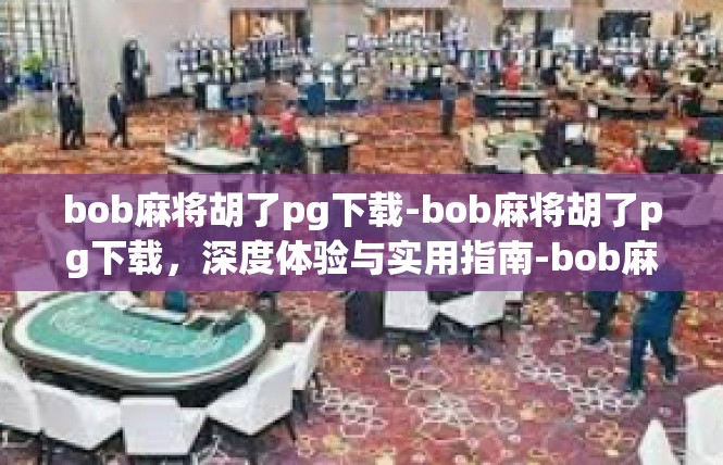 bob麻将胡了pg下载-bob麻将胡了pg下载，深度体验与实用指南-bob麻将胡了pg下载