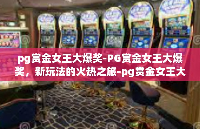 pg赏金女王大爆奖-PG赏金女王大爆奖，新玩法的火热之旅-pg赏金女王大爆奖