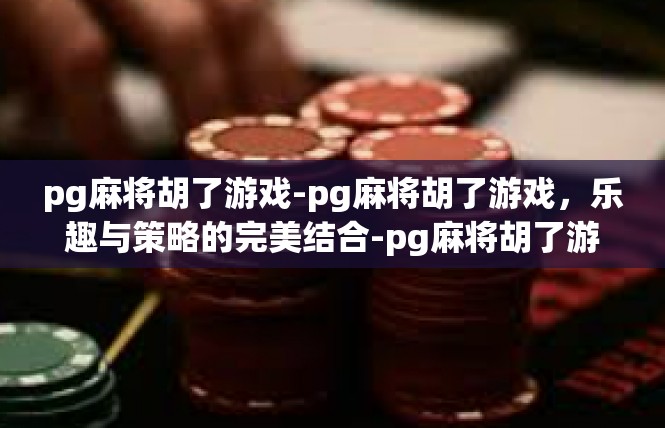 pg麻将胡了游戏-pg麻将胡了游戏，乐趣与策略的完美结合-pg麻将胡了游戏