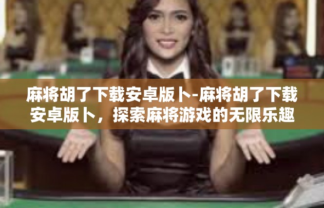 麻将胡了下载安卓版卜-麻将胡了下载安卓版卜，探索麻将游戏的无限乐趣-麻将胡了下载安卓版卜