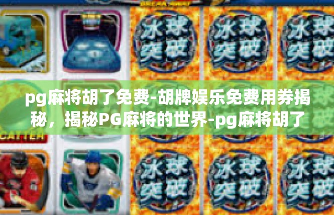 pg麻将胡了免费-胡牌娱乐免费用券揭秘，揭秘PG麻将的世界-pg麻将胡了免费